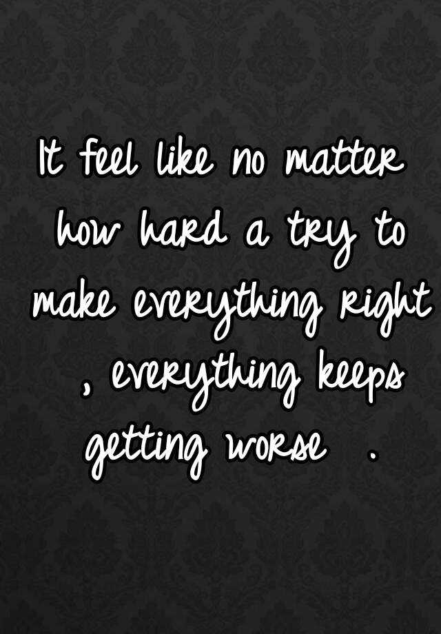 it-feel-like-no-matter-how-hard-a-try-to-make-everything-right-everything-keeps-getting-worse