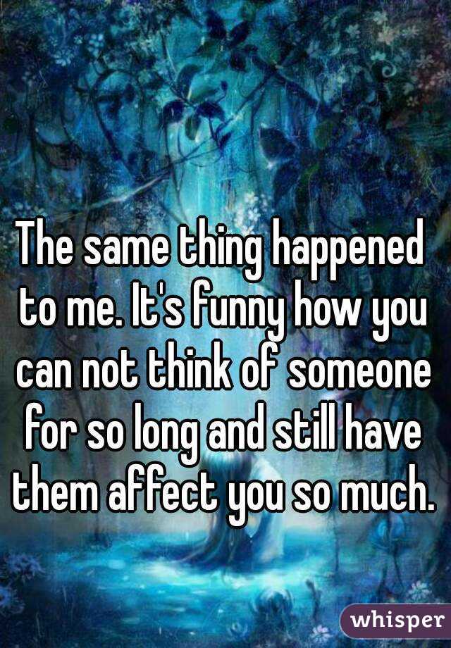 The same thing happened to me. It's funny how you can not think of someone for so long and still have them affect you so much.