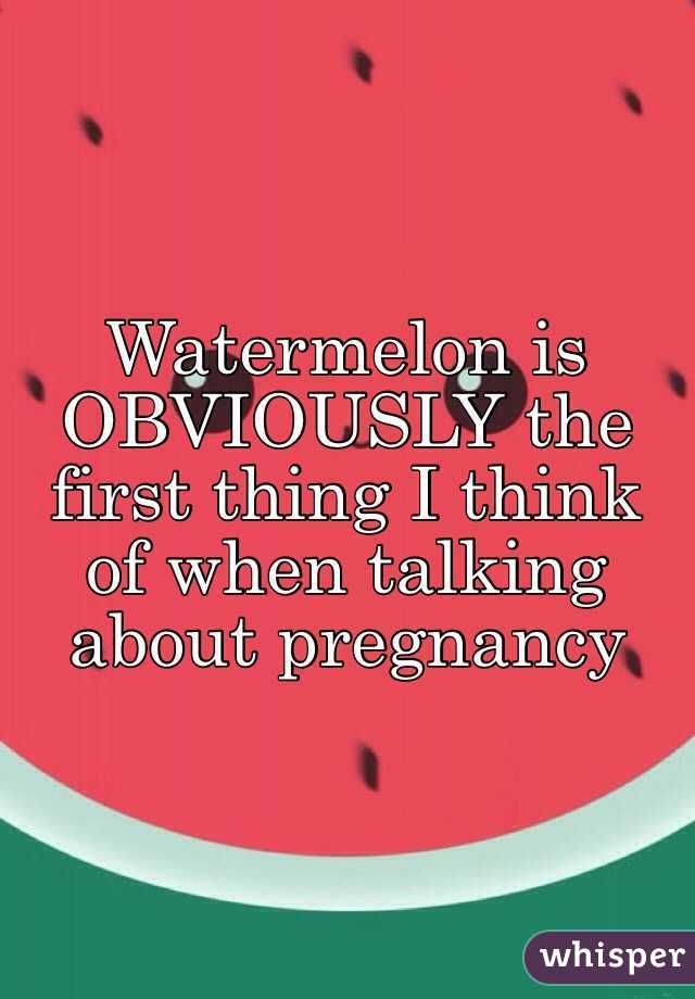 Watermelon is OBVIOUSLY the first thing I think of when talking about pregnancy 