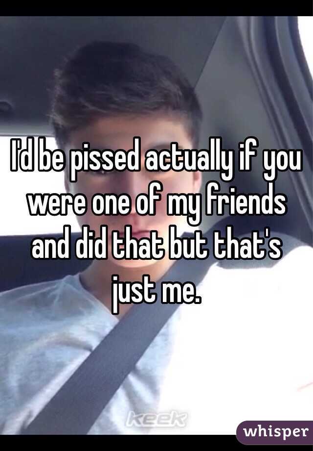 I'd be pissed actually if you were one of my friends and did that but that's just me.