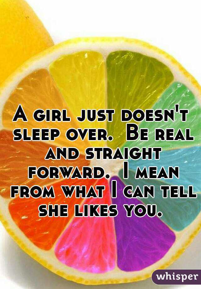 A girl just doesn't sleep over.  Be real and straight forward.  I mean from what I can tell she likes you. 
