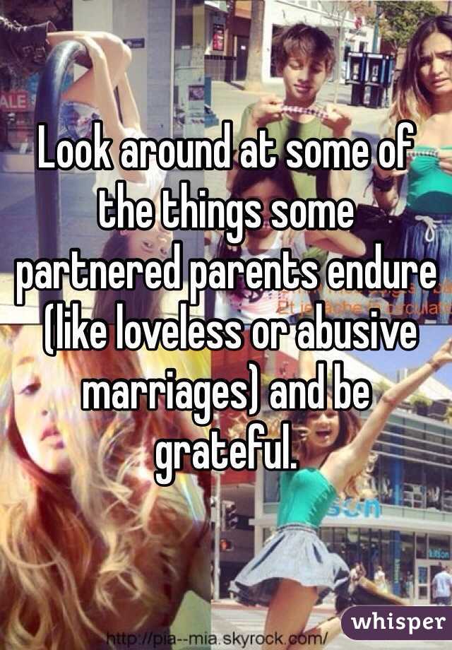 Look around at some of the things some 
partnered parents endure
 (like loveless or abusive marriages) and be grateful.
