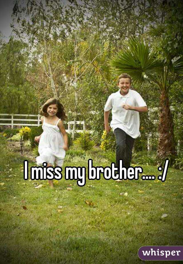 I miss my brother.... :/
