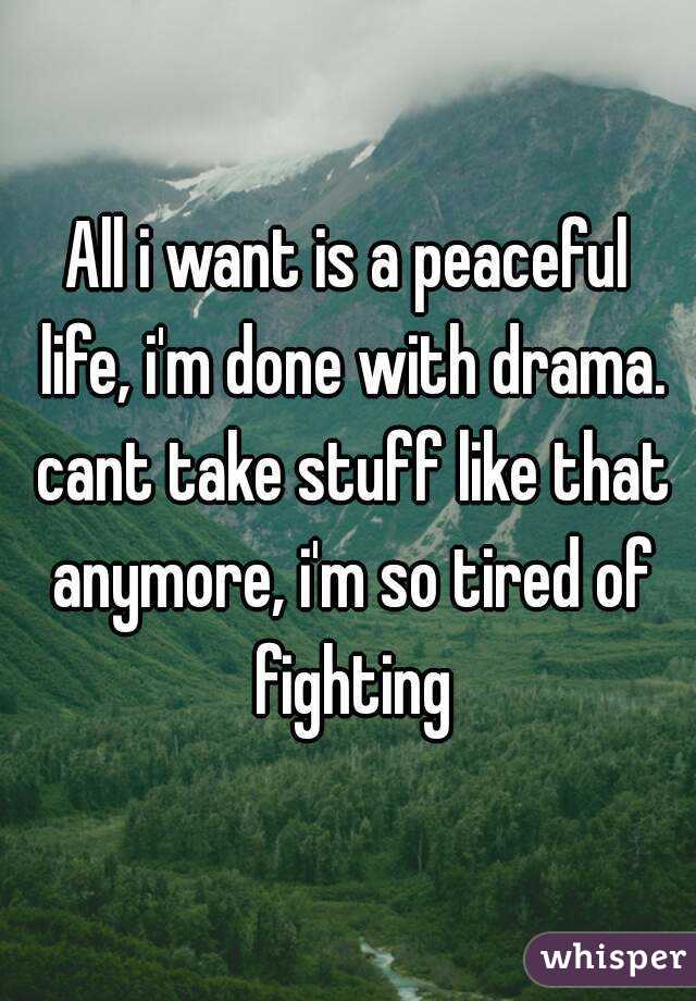 All i want is a peaceful life, i'm done with drama. cant take stuff like that anymore, i'm so tired of fighting