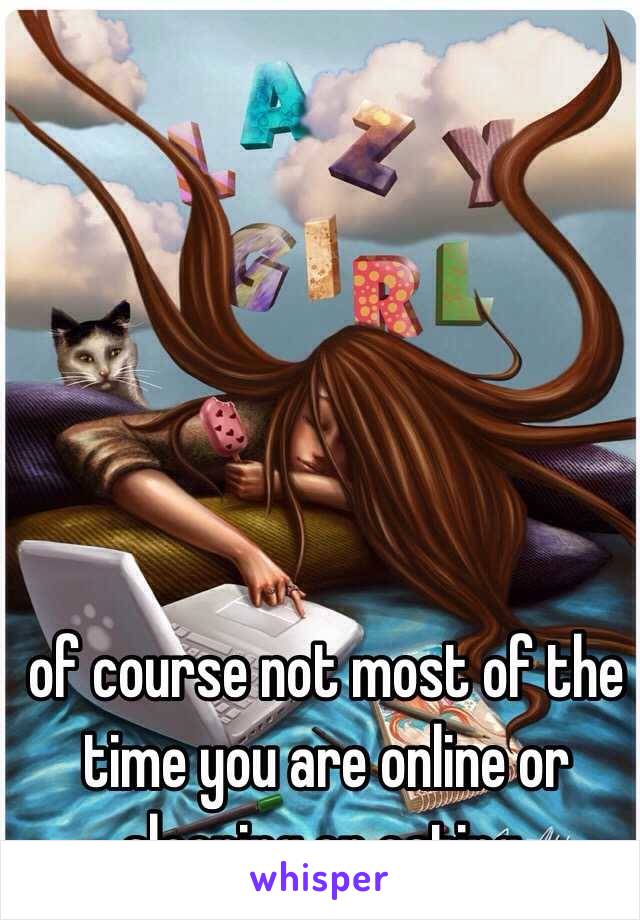 of course not most of the time you are online or sleeping or eating. 