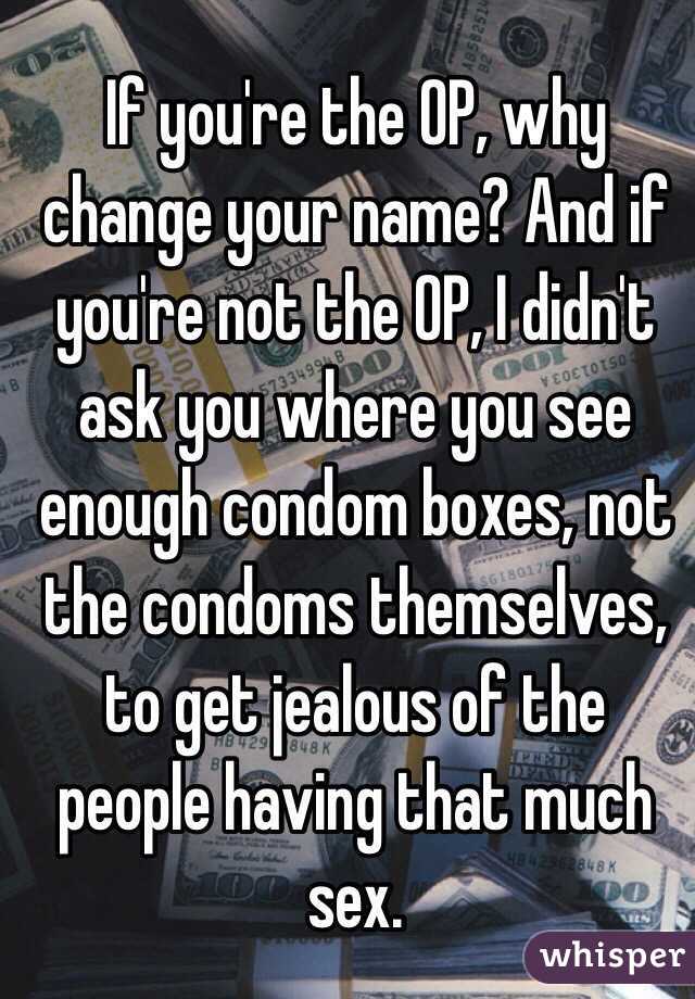 If you're the OP, why change your name? And if you're not the OP, I didn't ask you where you see enough condom boxes, not the condoms themselves, to get jealous of the people having that much sex.