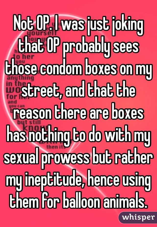 Not OP. I was just joking that OP probably sees those condom boxes on my street, and that the reason there are boxes has nothing to do with my sexual prowess but rather my ineptitude, hence using them for balloon animals.