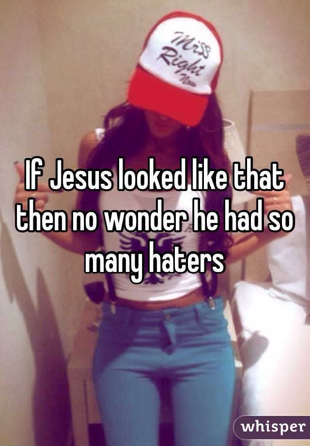 If Jesus looked like that then no wonder he had so many haters 