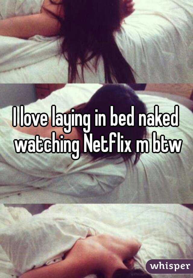 I love laying in bed naked watching Netflix m btw