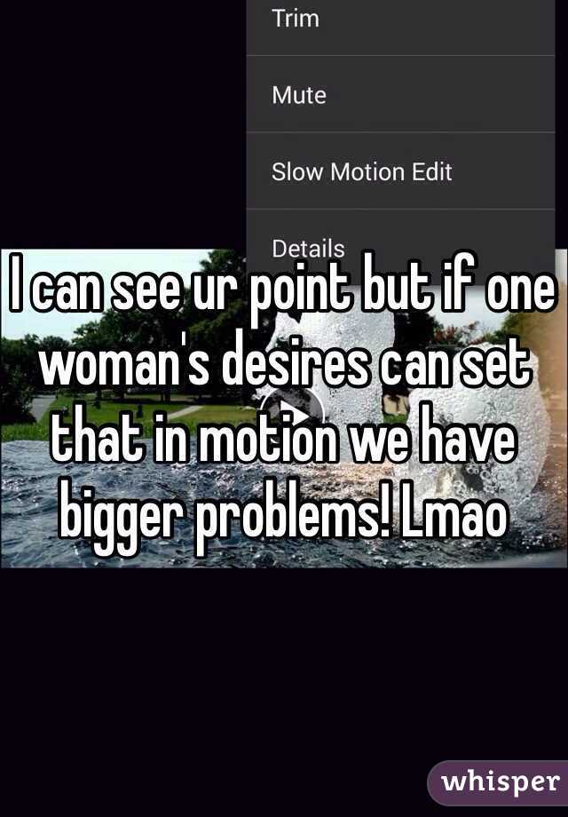 I can see ur point but if one woman's desires can set that in motion we have bigger problems! Lmao 