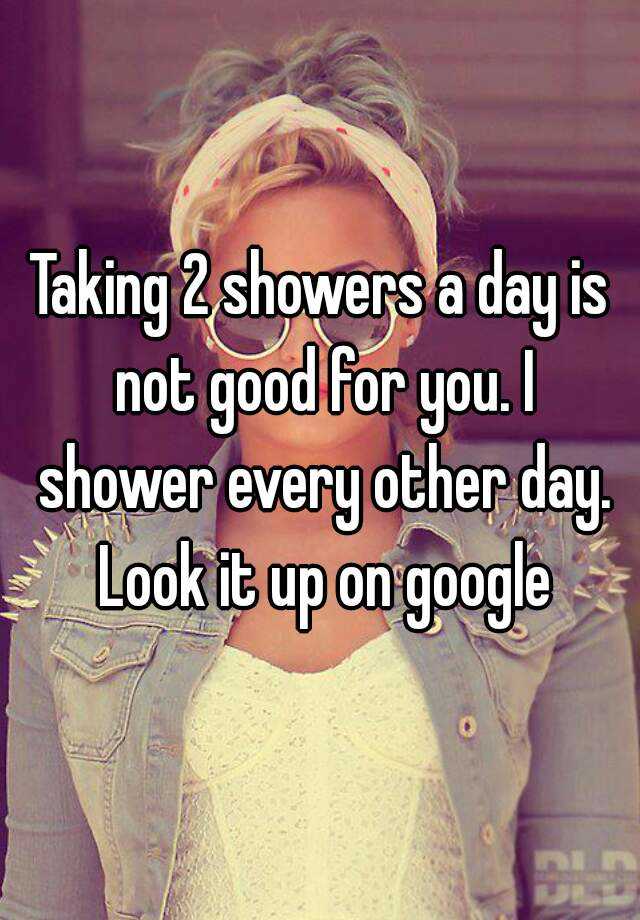 Taking 2 showers a day is not good for you. I shower every other day