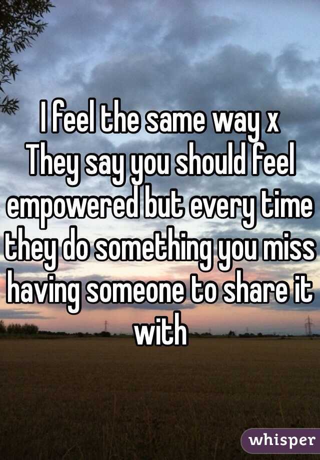I feel the same way x 
They say you should feel empowered but every time they do something you miss having someone to share it with 