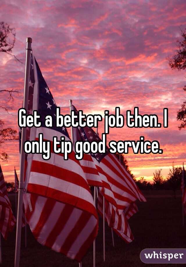 Get a better job then. I only tip good service. 