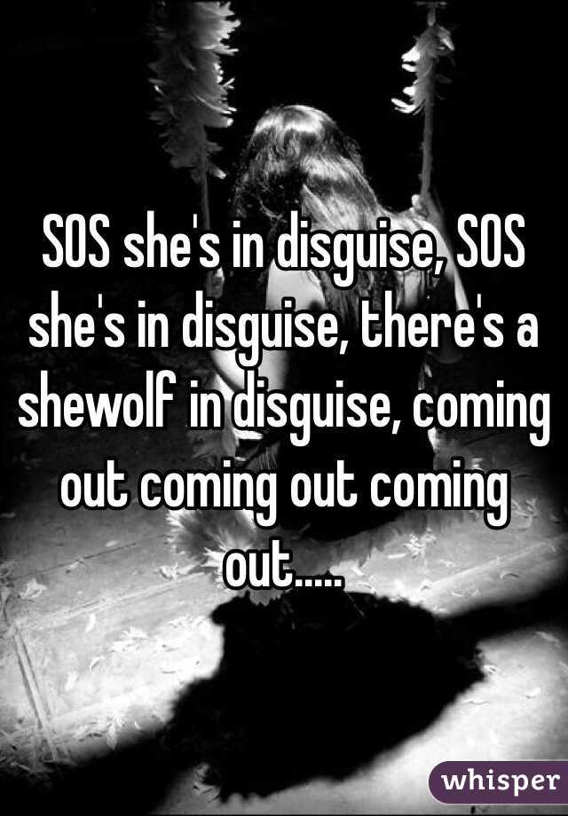SOS she's in disguise, SOS she's in disguise, there's a shewolf in disguise, coming out coming out coming out..... 