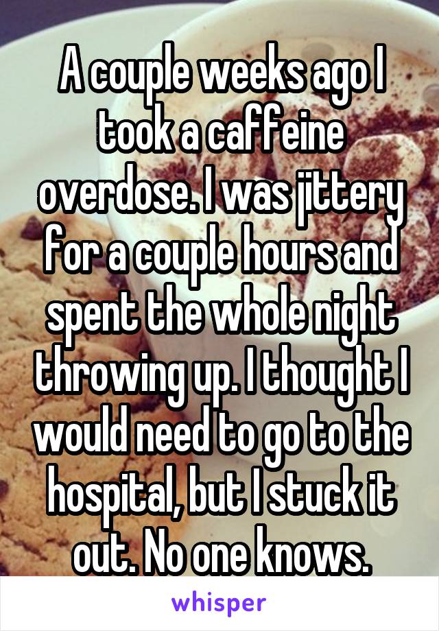 A couple weeks ago I took a caffeine overdose. I was jittery for a couple hours and spent the whole night throwing up. I thought I would need to go to the hospital, but I stuck it out. No one knows.