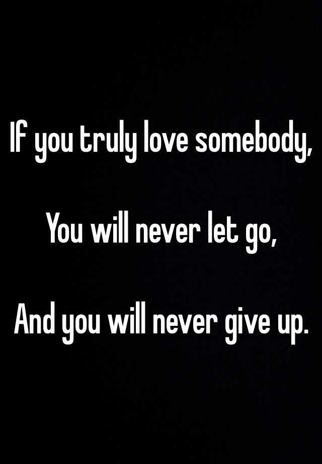 How can you let go of someone you truly love If You Truly Love Somebody You Will Never Let Go And You Will Never Give Up