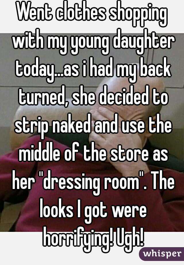 Went clothes shopping with my young daughter today...as i had my back turned, she decided to strip naked and use the middle of the store as her "dressing room". The looks I got were horrifying! Ugh!