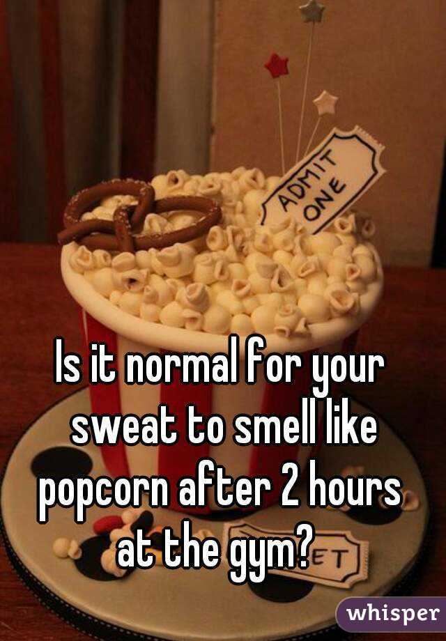 Is it normal for your sweat to smell like popcorn after 2 hours 
at the gym? 