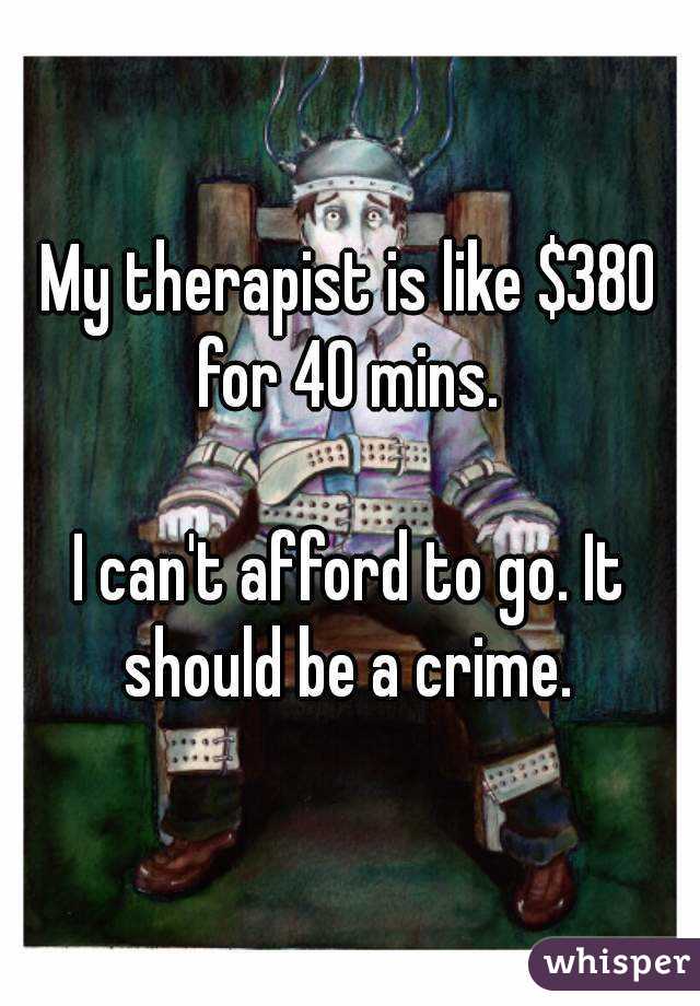 My therapist is like $380 for 40 mins. 

I can't afford to go. It should be a crime. 