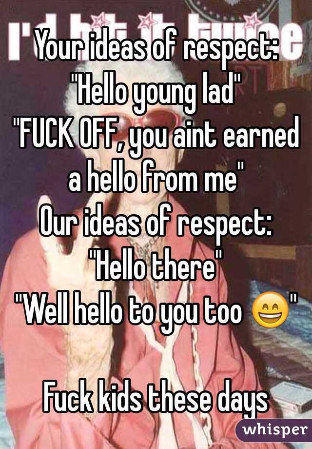 Your ideas of respect:
"Hello young lad"
"FUCK OFF, you aint earned a hello from me"
Our ideas of respect:
"Hello there"
"Well hello to you too 😄"

Fuck kids these days