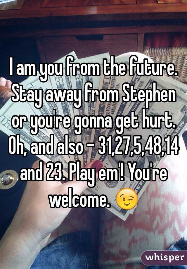 I am you from the future. Stay away from Stephen or you're gonna get hurt. Oh, and also - 31,27,5,48,14 and 23. Play em'! You're welcome. 😉 