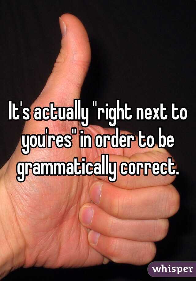 It's actually "right next to you'res" in order to be grammatically correct. 