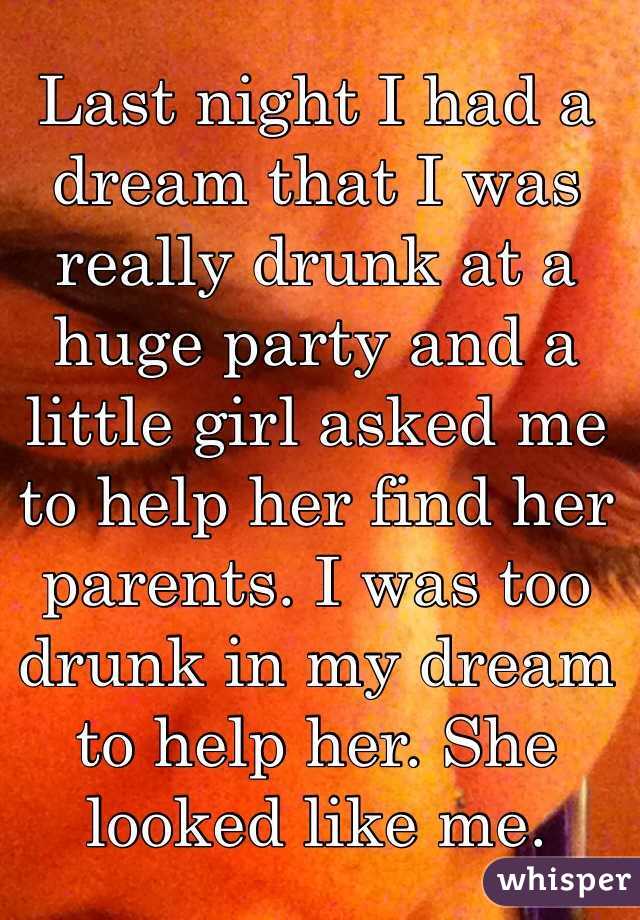 Last night I had a dream that I was really drunk at a huge party and a little girl asked me to help her find her parents. I was too drunk in my dream to help her. She looked like me. 