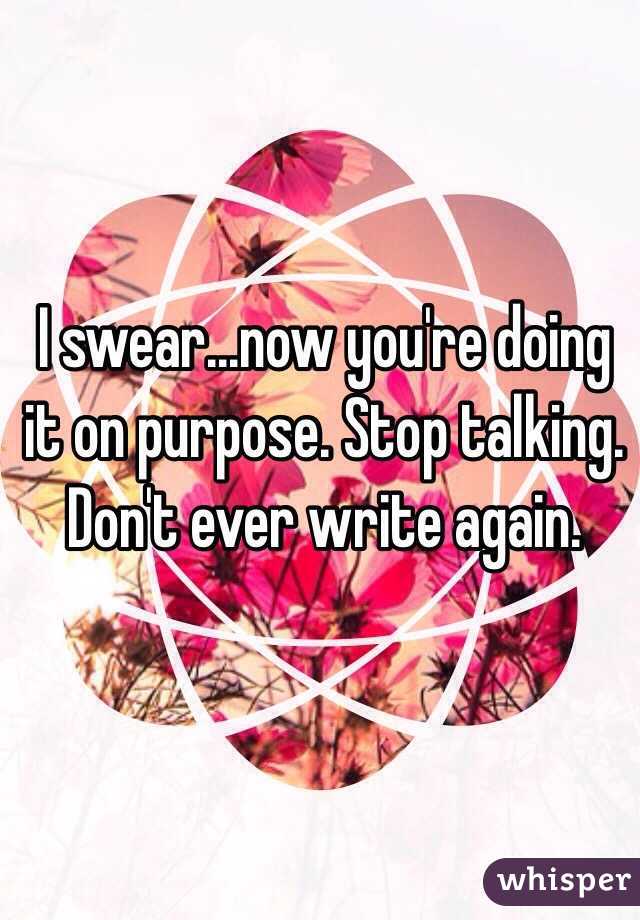 I swear...now you're doing it on purpose. Stop talking. Don't ever write again.