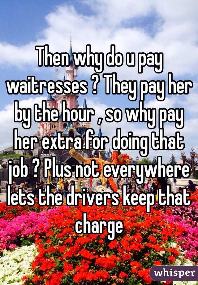 Then why do u pay waitresses ? They pay her by the hour , so why pay her extra for doing that job ? Plus not everywhere lets the drivers keep that charge 