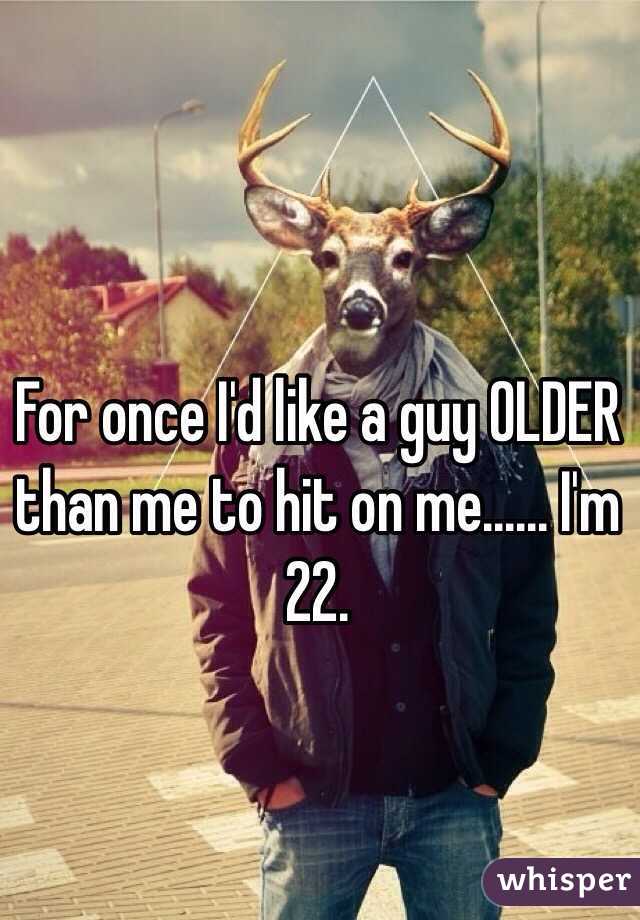 For once I'd like a guy OLDER than me to hit on me...... I'm 22. 