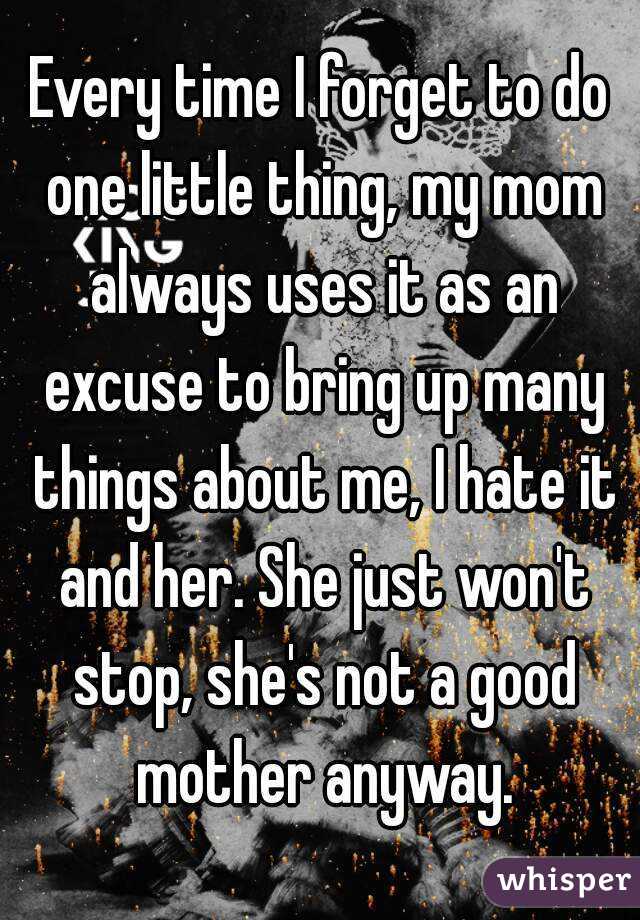 Every time I forget to do one little thing, my mom always uses it as an excuse to bring up many things about me, I hate it and her. She just won't stop, she's not a good mother anyway.