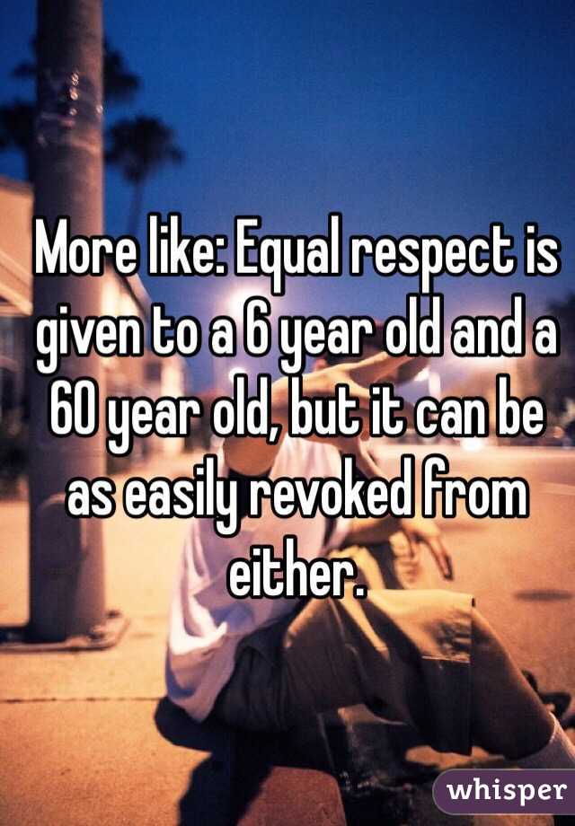 More like: Equal respect is given to a 6 year old and a 60 year old, but it can be as easily revoked from either.