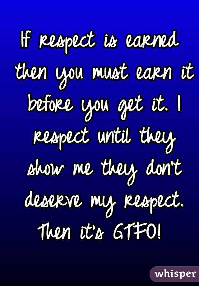 If respect is earned then you must earn it before you get it. I respect until they show me they don't deserve my respect. Then it's GTFO! 