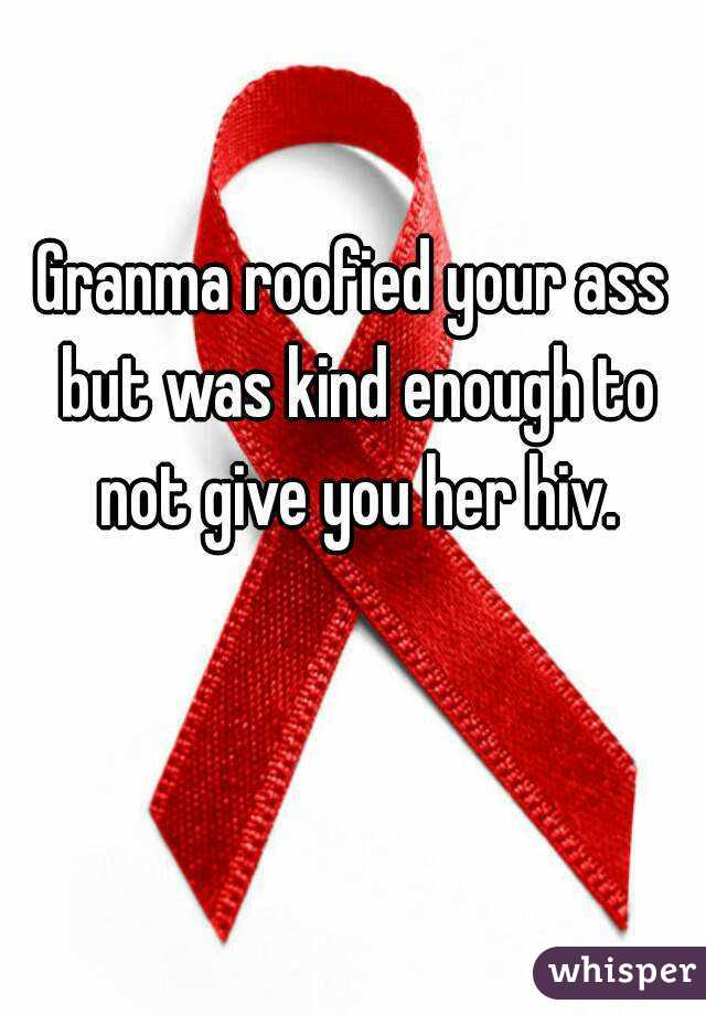 Granma roofied your ass but was kind enough to not give you her hiv.