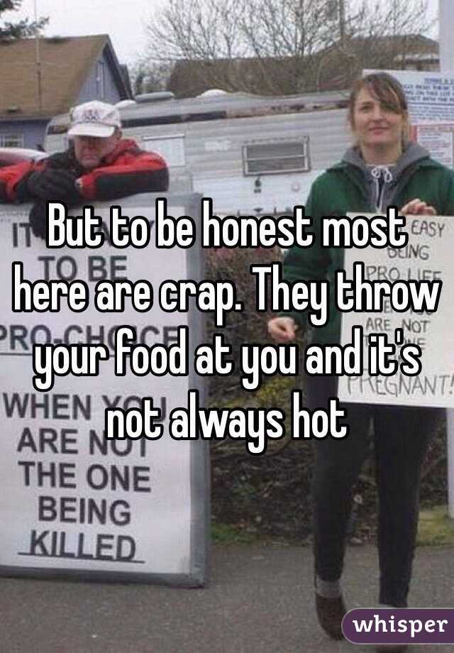But to be honest most here are crap. They throw your food at you and it's not always hot 