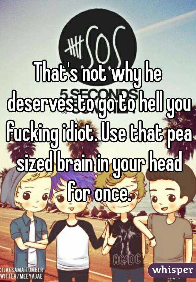 That's not why he deserves to go to hell you fucking idiot. Use that pea sized brain in your head for once.