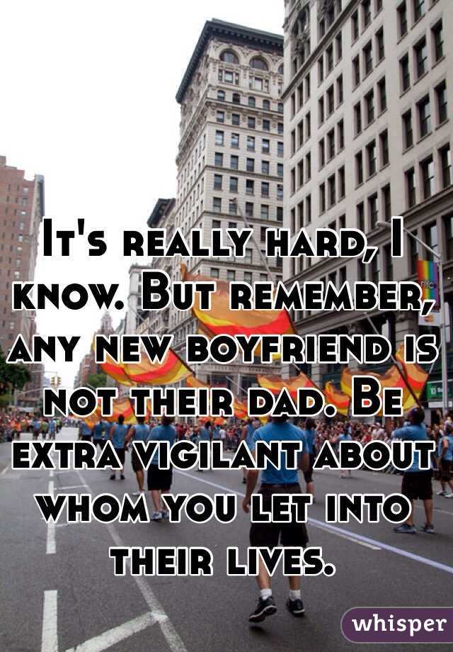 It's really hard, I know. But remember, any new boyfriend is not their dad. Be extra vigilant about whom you let into their lives.