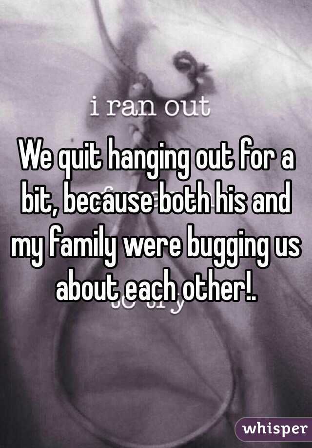 We quit hanging out for a bit, because both his and my family were bugging us about each other!. 