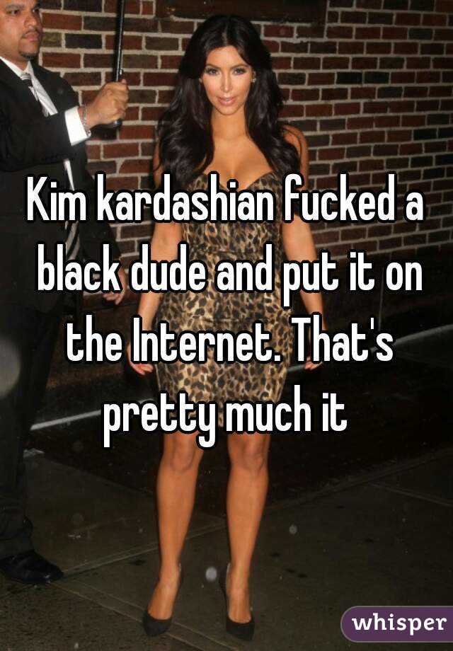 Kim kardashian fucked a black dude and put it on the Internet. That's pretty much it 