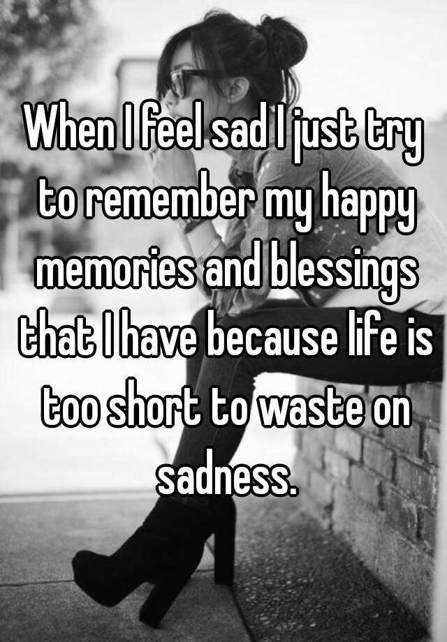 when-i-feel-sad-i-just-try-to-remember-my-happy-memories-and-blessings