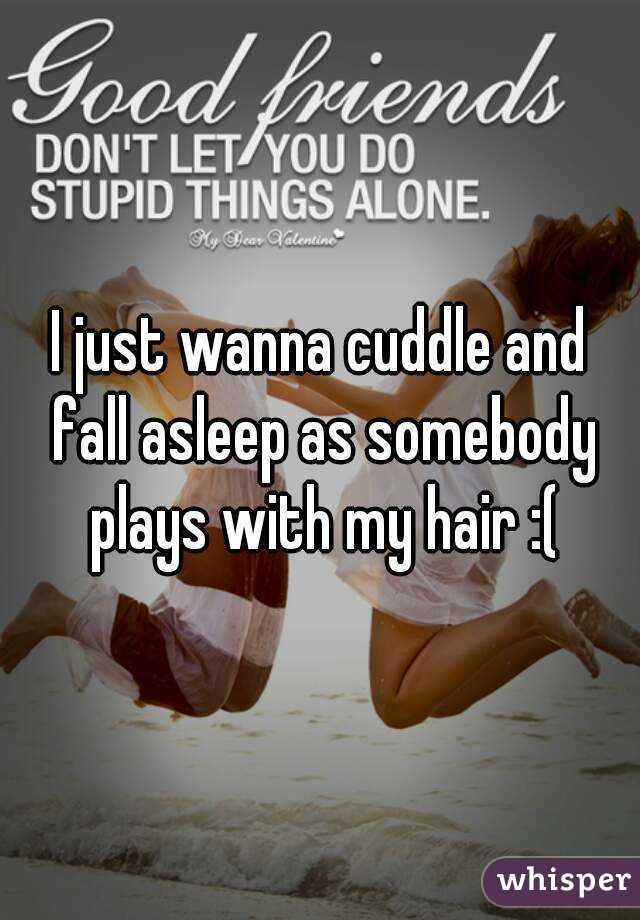 I just wanna cuddle and fall asleep as somebody plays with my hair :(