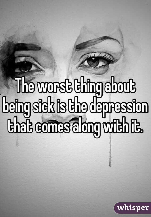 The worst thing about being sick is the depression that comes along with it. 