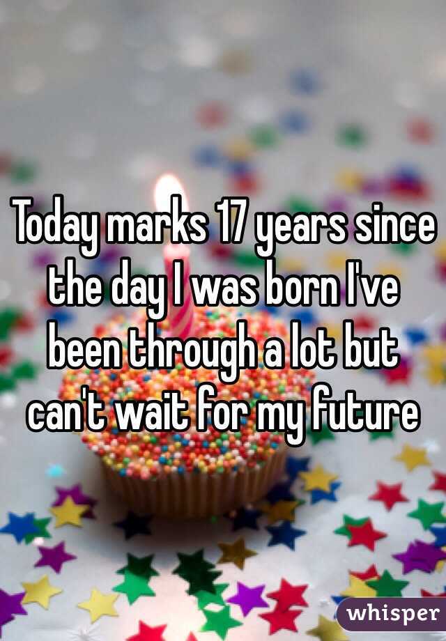 Today marks 17 years since the day I was born I've been through a lot but can't wait for my future