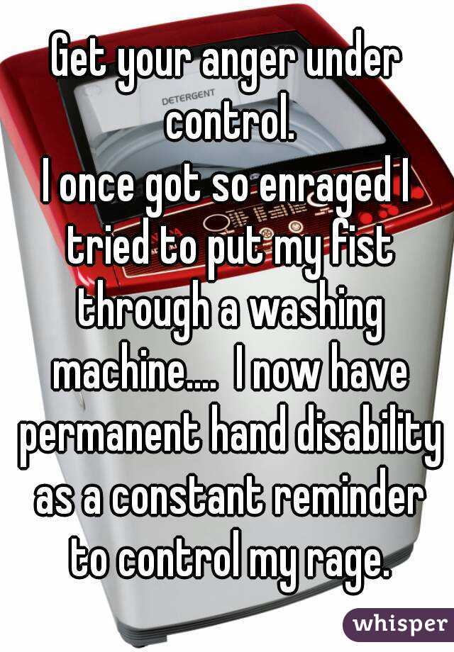 Get your anger under control.
I once got so enraged I tried to put my fist through a washing machine....  I now have permanent hand disability as a constant reminder to control my rage.