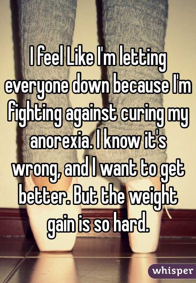 I feel Like I'm letting everyone down because I'm fighting against curing my anorexia. I know it's wrong, and I want to get better. But the weight gain is so hard.