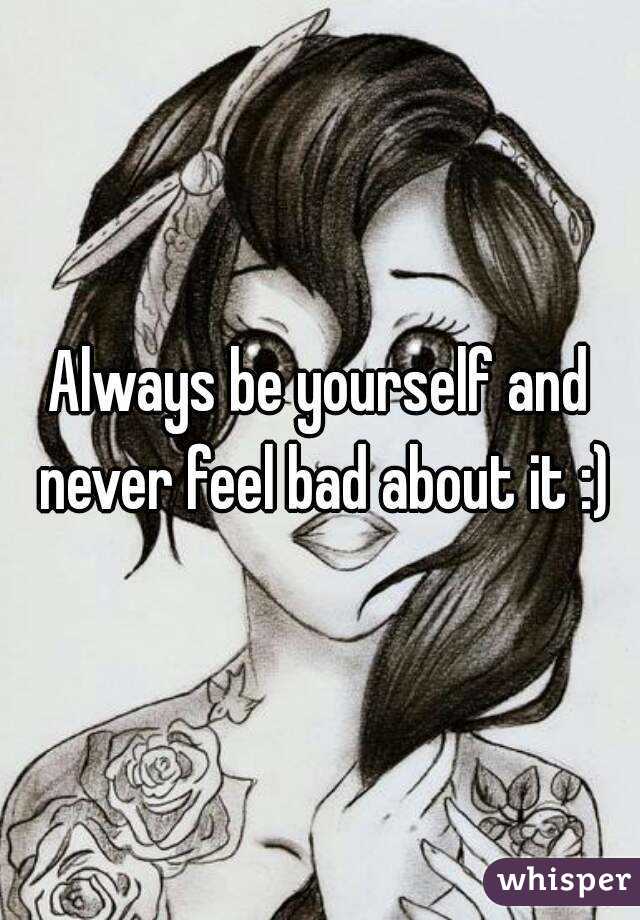 Always be yourself and never feel bad about it :)