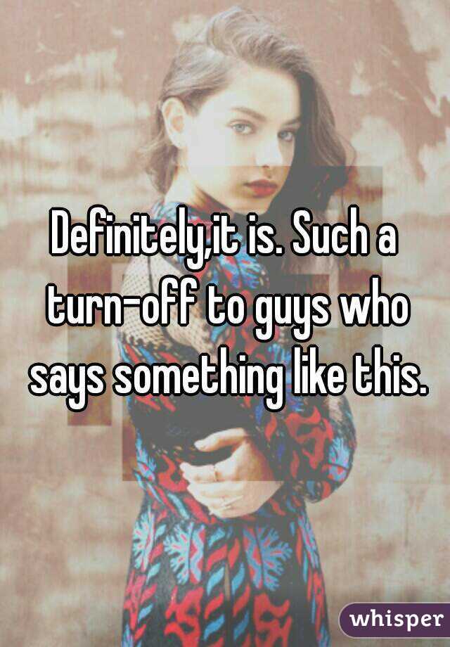 Definitely,it is. Such a turn-off to guys who says something like this.