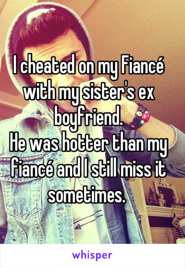 I cheated on my Fiancé with my sister's ex boyfriend. 
He was hotter than my fiancé and I still miss it sometimes. 