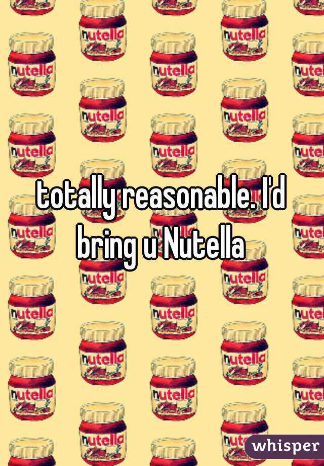 totally reasonable. I'd bring u Nutella 