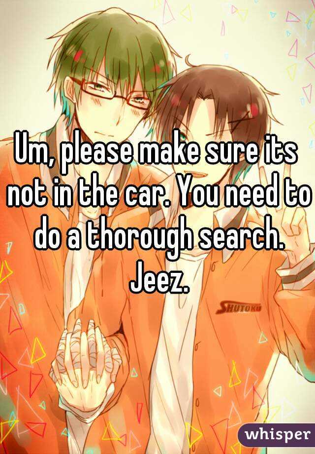 Um, please make sure its not in the car. You need to do a thorough search. Jeez.